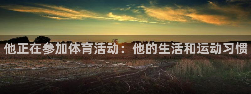 ug环球官网：他正在参加体育活动：他的生活和运动习惯