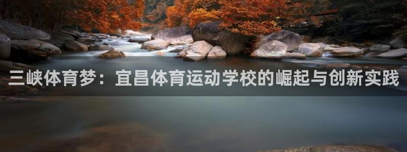 ug环球官网注册：三峡体育梦：宜昌体育运动学校的崛起与创新实践