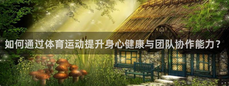 ug环球官网：如何通过体育运动提升身心健康与团队协作能力？