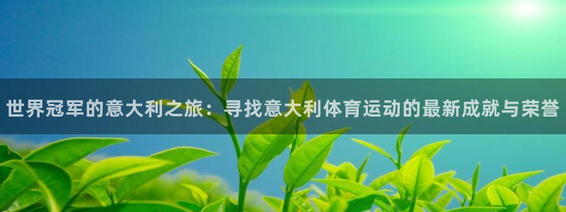 ug环球官网登录入口：世界冠军的意大利之旅：寻找意大利体育运动的最新成就与荣誉