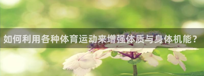 菲律宾ug环球官网：如何利用各种体育运动来增强体质与身体机能？