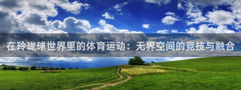 菲律宾ug环球官网：在玲珑球世界里的体育运动：无界空间的竞技与融合