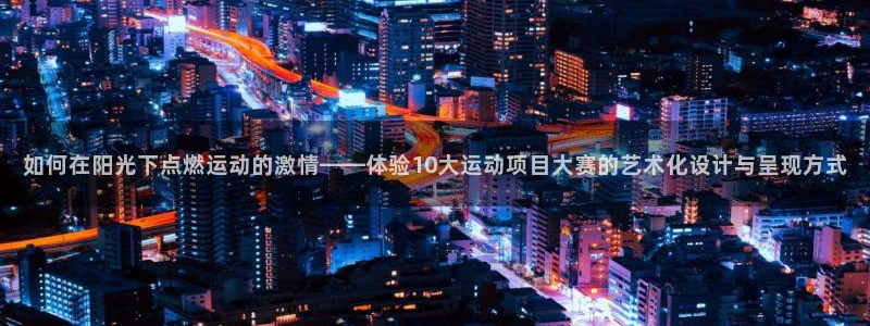 ug环球官网注册：如何在阳光下点燃运动的激情——体验10大运动项目大赛的艺术化设计与呈现方式